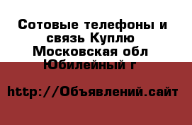 Сотовые телефоны и связь Куплю. Московская обл.,Юбилейный г.